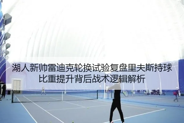 湖人新帅雷迪克轮换试验复盘里夫斯持球比重提升背后战术逻辑解析