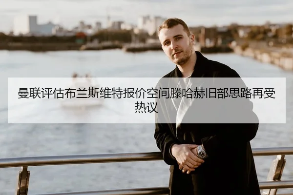 曼联评估布兰斯维特报价空间滕哈赫旧部思路再受热议